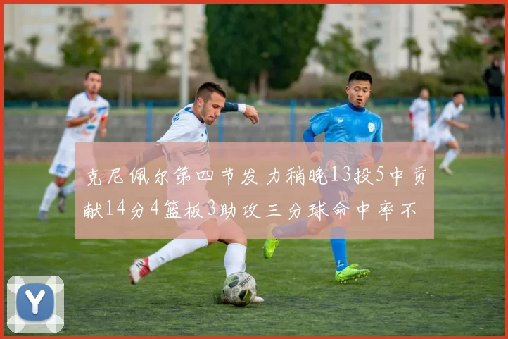 克尼佩尔第四节发力稍晚13投5中贡献14分4篮板3助攻三分球命中率不佳