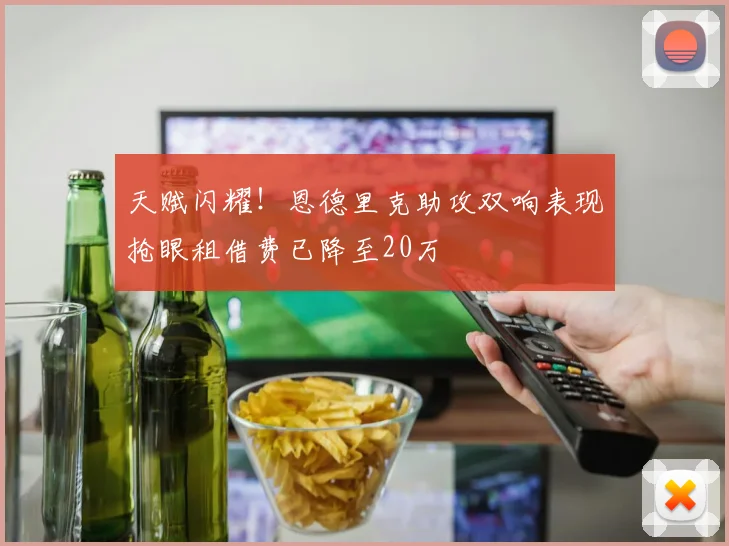 天赋闪耀！恩德里克助攻双响表现抢眼租借费已降至20万