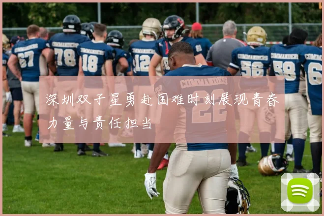 深圳双子星勇赴国难时刻展现青春力量与责任担当