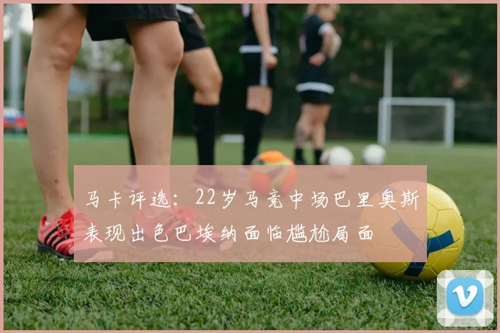 马卡评选：22岁马竞中场巴里奥斯表现出色巴埃纳面临尴尬局面