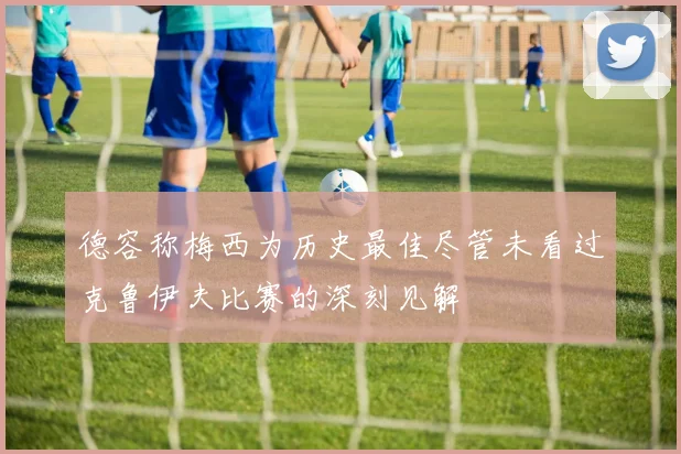德容称梅西为历史最佳尽管未看过克鲁伊夫比赛的深刻见解