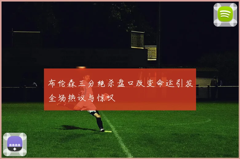 布伦森三分绝杀盘口改变命运引发全场热议与惊叹