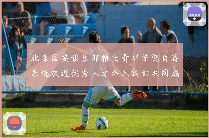 北京国安俱乐部推出青训学院自荐系统欢迎优秀人才加入我们共同成长