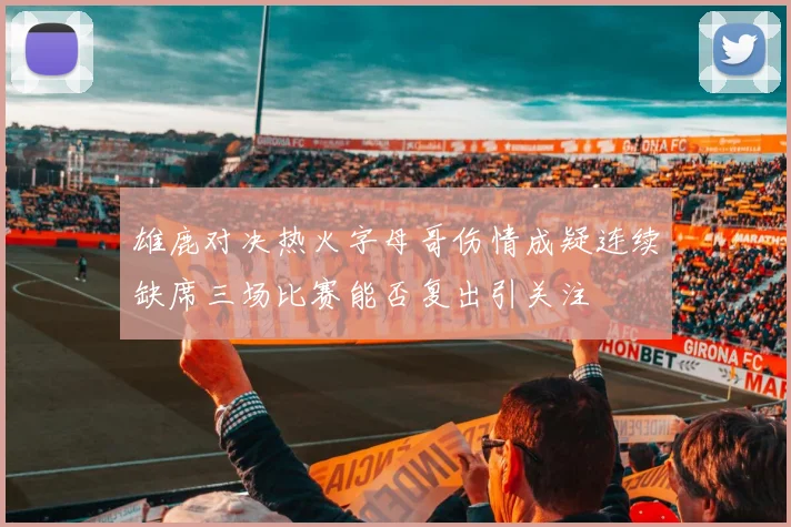 雄鹿对决热火字母哥伤情成疑连续缺席三场比赛能否复出引关注