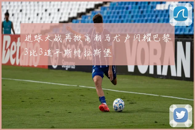 进球大战再掀高潮马尤卢闪耀巴黎3比3追平斯特拉斯堡
