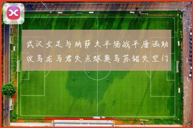 武汉女足与纳萨夫半场战平唐涵助攻乌龙马君失点球奥乌苏错失空门良机