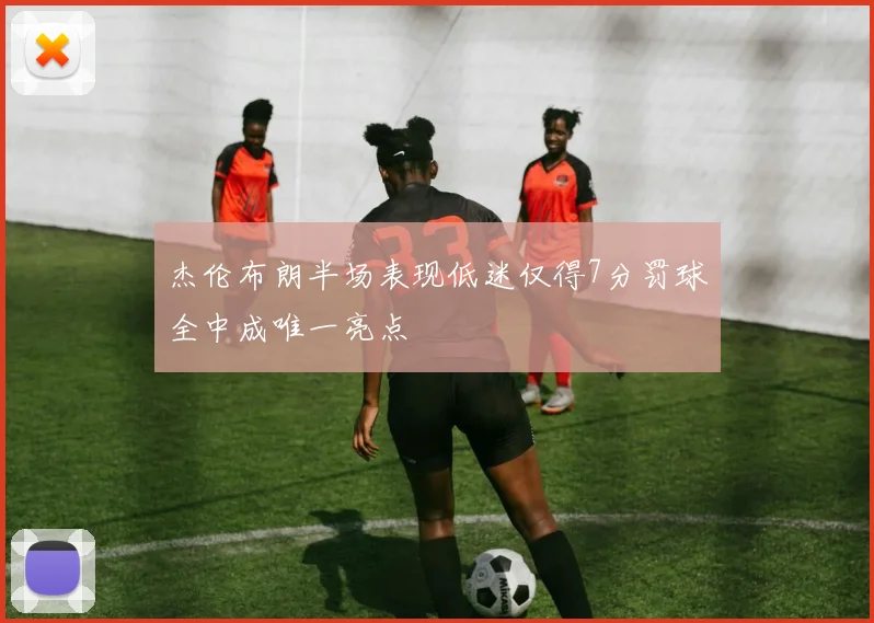 杰伦布朗半场表现低迷仅得7分罚球全中成唯一亮点