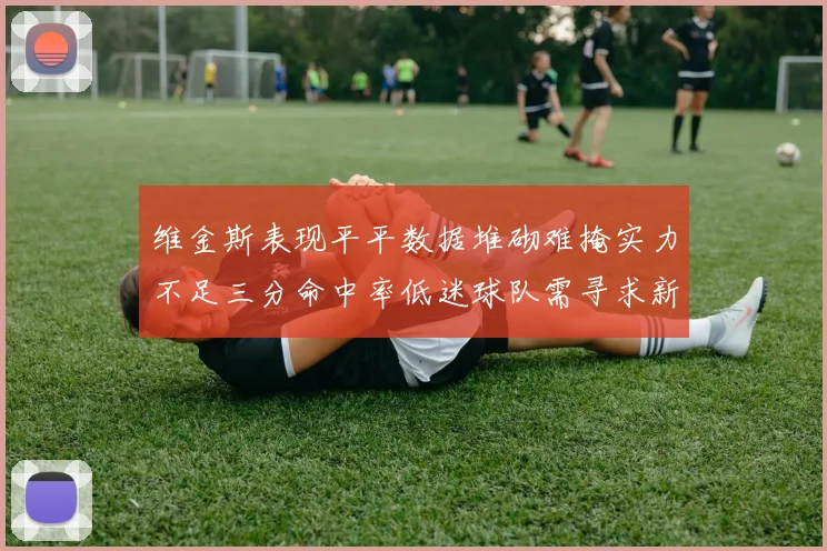 维金斯表现平平数据堆砌难掩实力不足三分命中率低迷球队需寻求新突破