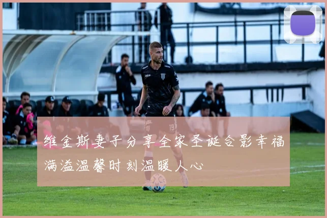 维金斯妻子分享全家圣诞合影幸福满溢温馨时刻温暖人心