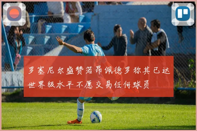 罗塞尼尔盛赞若昂佩德罗称其已达世界级水平不愿交易任何球员