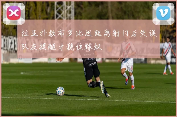 拉亚扑救布罗比近距离射门后失误队友提醒才稳住球权