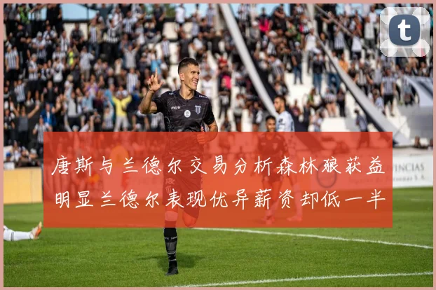 唐斯与兰德尔交易分析森林狼获益明显兰德尔表现优异薪资却低一半