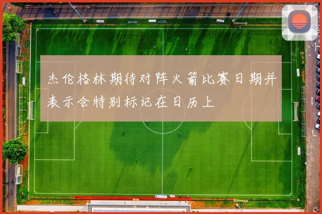 杰伦格林期待对阵火箭比赛日期并表示会特别标记在日历上