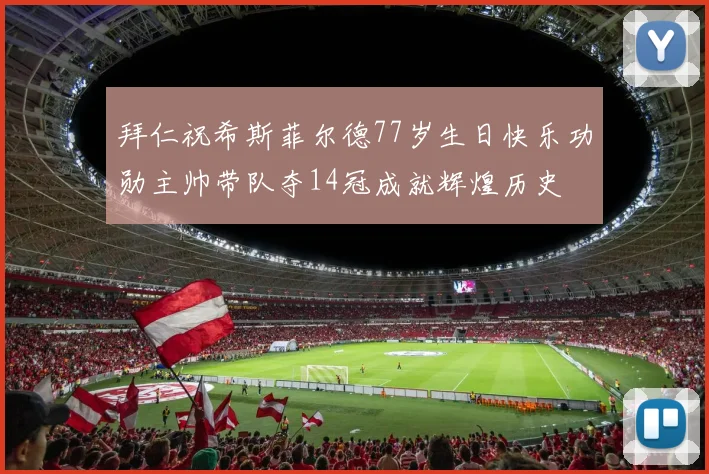 拜仁祝希斯菲尔德77岁生日快乐功勋主帅带队夺14冠成就辉煌历史