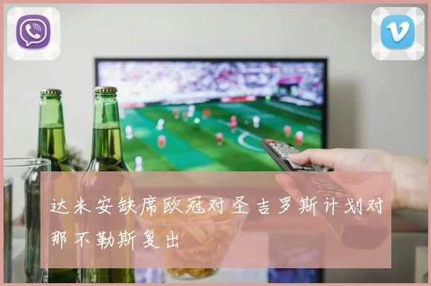 达米安缺席欧冠对圣吉罗斯计划对那不勒斯复出