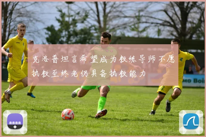 克洛普坦言希望成为教练导师不愿执教至终老仍具备执教能力