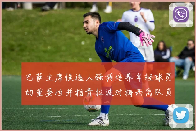 巴萨主席候选人强调培养年轻球员的重要性并指责拉波对梅西离队负责