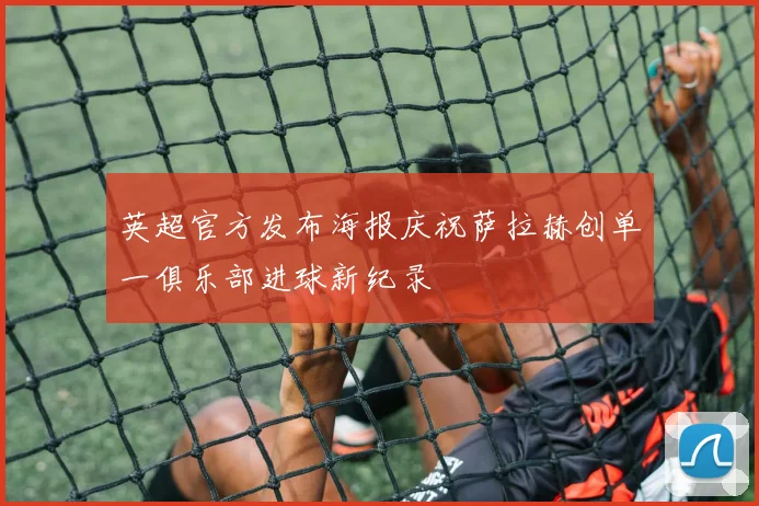 英超官方发布海报庆祝萨拉赫创单一俱乐部进球新纪录