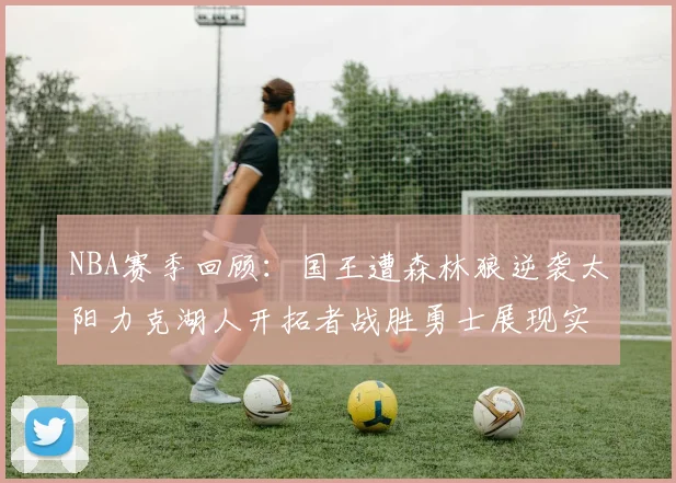 NBA赛季回顾：国王遭森林狼逆袭太阳力克湖人开拓者战胜勇士展现实力