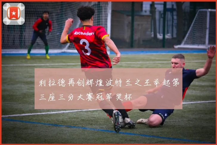 利拉德再创辉煌波特兰之王举起第三座三分大赛冠军奖杯