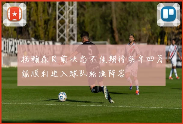 杨瀚森目前状态不佳期待明年四月能顺利进入球队轮换阵容