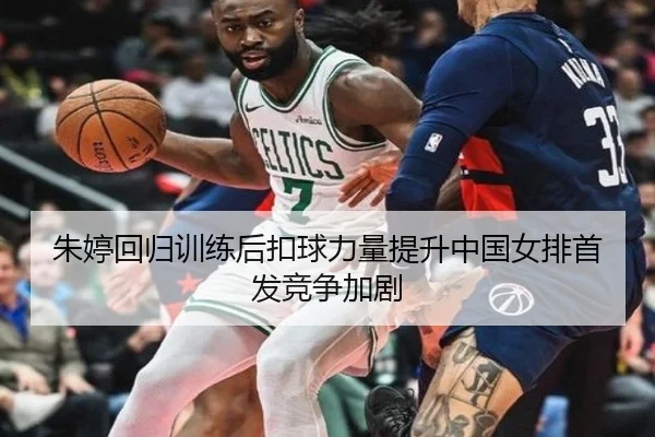朱婷回归训练后扣球力量提升中国女排首发竞争加剧