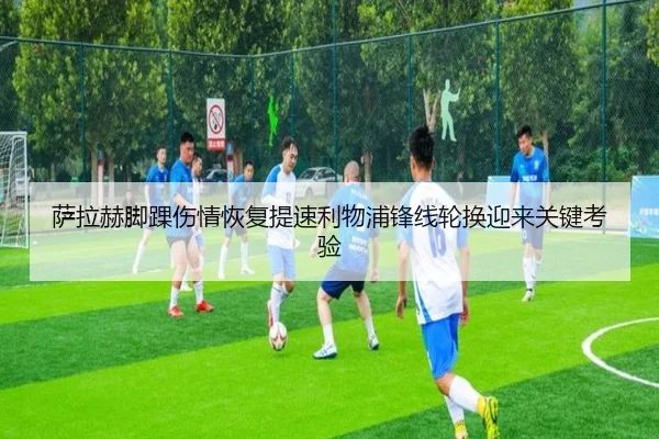 萨拉赫脚踝伤情恢复提速利物浦锋线轮换迎来关键考验